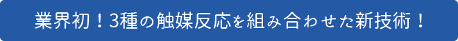 業界初！3種の触媒反応を組み合わせた新技術！