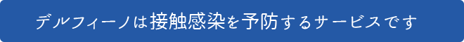 デルフィーノは接触感染を予防するサービスです