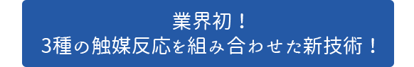 業界初!3種の触媒反応を組み合わせた新技術!